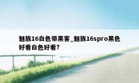 魅族16白色带黑客_魅族16spro黑色好看白色好看?