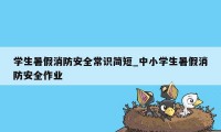 学生暑假消防安全常识简短_中小学生暑假消防安全作业