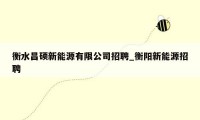 衡水昌硕新能源有限公司招聘_衡阳新能源招聘