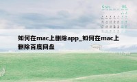 如何在mac上删除app_如何在mac上删除百度网盘