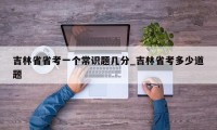 吉林省省考一个常识题几分_吉林省考多少道题