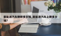 新能源汽车牌照多少钱_新能源汽车上牌多少钱?