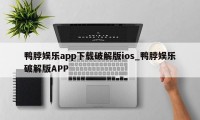 鸭脖娱乐app下载破解版ios_鸭脖娱乐破解版APP