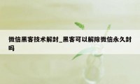 微信黑客技术解封_黑客可以解除微信永久封吗