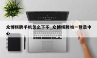 众博棋牌手机怎么下不_众博棋牌唯一登录中心