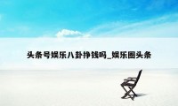 头条号娱乐八卦挣钱吗_娱乐圈头条