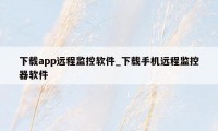 下载app远程监控软件_下载手机远程监控器软件