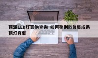 顶派LED灯真伪查询_如何鉴别欧普集成吊顶灯真假