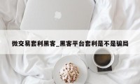 微交易套利黑客_黑客平台套利是不是骗局