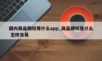 国内商品期权用什么app_商品期权是什么 怎样交易