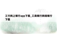 工行网上银行app下载_工商银行网络银行下载