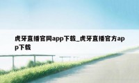 虎牙直播官网app下载_虎牙直播官方app下载