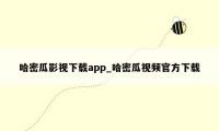 哈密瓜影视下载app_哈密瓜视频官方下载