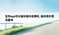 互传app可以备份相片收费吗_备份照片费流量吗