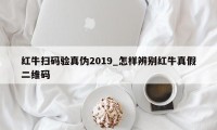 红牛扫码验真伪2019_怎样辨别红牛真假二维码