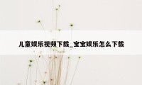 儿童娱乐视频下载_宝宝娱乐怎么下载