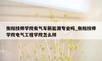 衡阳技师学院有气车新能源专业吗_衡阳技师学院电气工程学院怎么样