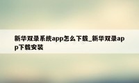 新华双录系统app怎么下载_新华双录app下载安装