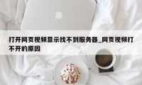 打开网页视频显示找不到服务器_网页视频打不开的原因