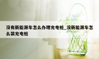 没有新能源车怎么办理充电桩_没新能源车怎么装充电桩