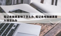 笔记本被黑客锁了怎么办_笔记本电脑被黑客入侵怎么办