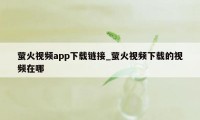 萤火视频app下载链接_萤火视频下载的视频在哪