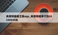 央视频健康之路app_央视频健康之路20190930日