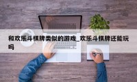 和欢乐斗棋牌类似的游戏_欢乐斗棋牌还能玩吗