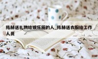 陈赫送礼物给娱乐圈的人_陈赫送衣服给工作人员