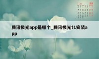 腾讯极光app是哪个_腾讯极光t1安装app