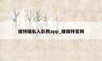 捷特瑞私人影院app_捷瑞特官网