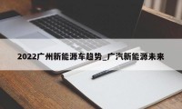 2022广州新能源车趋势_广汽新能源未来