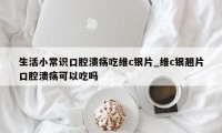 生活小常识口腔溃疡吃维c银片_维c银翘片口腔溃疡可以吃吗