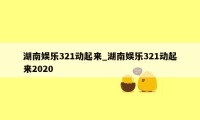 湖南娱乐321动起来_湖南娱乐321动起来2020