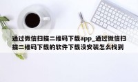 通过微信扫描二维码下载app_通过微信扫描二维码下载的软件下载没安装怎么找到