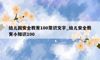 幼儿园安全教育100常识文字_幼儿安全教育小知识100