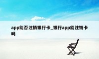 app能否注销银行卡_银行app能注销卡吗