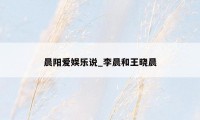 晨阳爱娱乐说_李晨和王晓晨