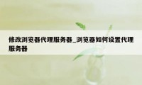 修改浏览器代理服务器_浏览器如何设置代理服务器