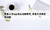 齐鲁人才app怎么注销账号_齐鲁人才网怎样注销