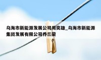 乌海市新能源发展公司周奕雄_乌海市新能源集团发展有限公司乔三荣