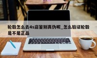 轮毂怎么去4s店鉴别真伪呢_怎么验证轮毂是不是正品