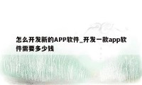 怎么开发新的APP软件_开发一款app软件需要多少钱