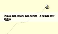 上海海事局网站服务器在哪里_上海海事局官网查询