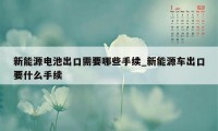 新能源电池出口需要哪些手续_新能源车出口要什么手续