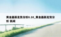 黄金最新走势分析8.10_黄金最新走势分析 新闻