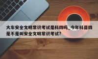 大车安全文明常识考试是科四吗_今年科目四是不是叫安全文明常识考试?