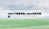 nginx下载服务器_nginx安装为服务