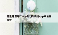 腾讯开发哪个app好_腾讯的app平台有哪些