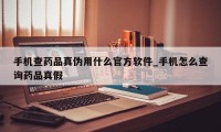 手机查药品真伪用什么官方软件_手机怎么查询药品真假